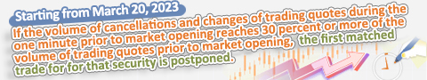 Starting from March 20, 2023: If the volume of cancellations and changes of trading quotes during the one minute prior to market opening reaches 30 percent or more of the volume of trading quotes prior to market opening, the first matched trade for for that security is postponed.